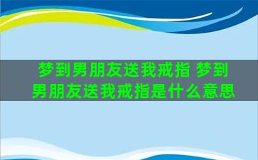 梦到男朋友送我戒指 梦到男朋友送我戒指是什么意思